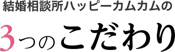 結婚相談所ハッピーカムカムの3つのこだわり