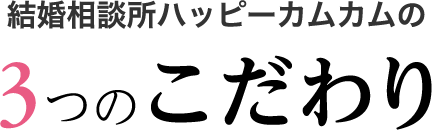 結婚相談所ハッピーカムカムの3つのこだわり