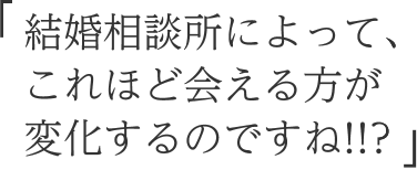 結婚相談所によって、これほど会える方が変化するのですね!!?