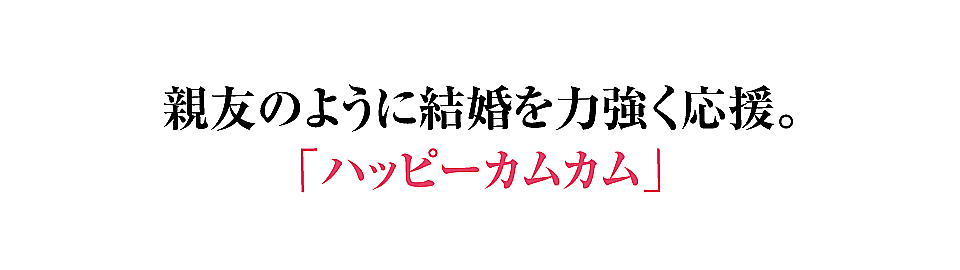 親友のように結婚を力強く応援。ハッピーカムカム