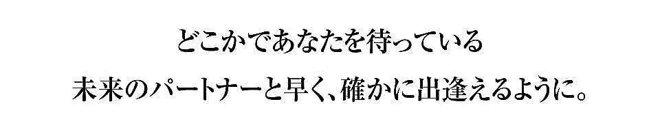 どこかであなたを待っている未来のパートナーと早く、確かに出逢えるように。