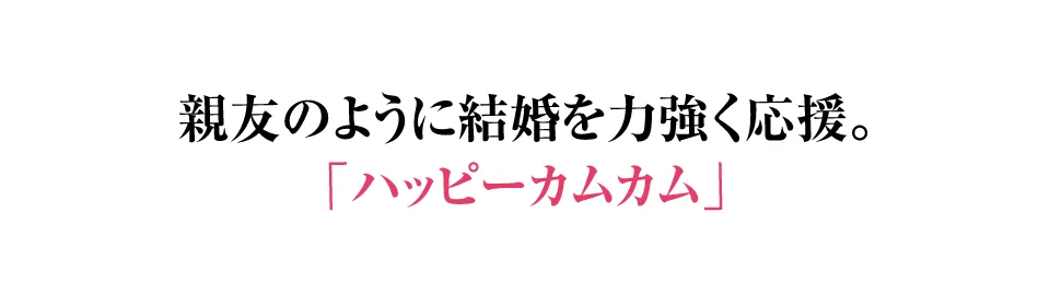 親友のように結婚を力強く応援。ハッピーカムカム