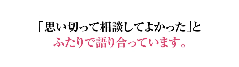 思い切って相談してよかったとふたりで語り合っています。