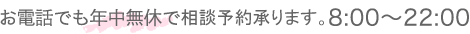 お電話でも年中無休で相談予約承ります。8:00～22:00