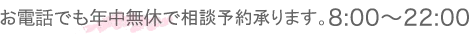 お電話でも年中無休で相談予約承ります。8:00～22:00