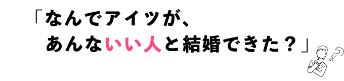 「なんでアイツが、あんないい人と結婚できた？」