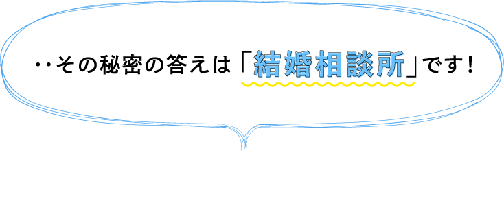 ‥その秘密の答えは「結婚相談所」です!