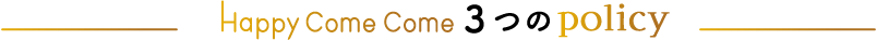 Happy Come Come 3つのPolicy