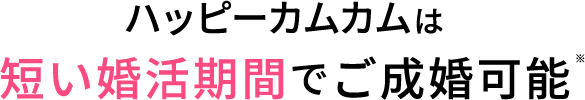 ハッピーカムカムは短い婚活期間でご成婚可能※