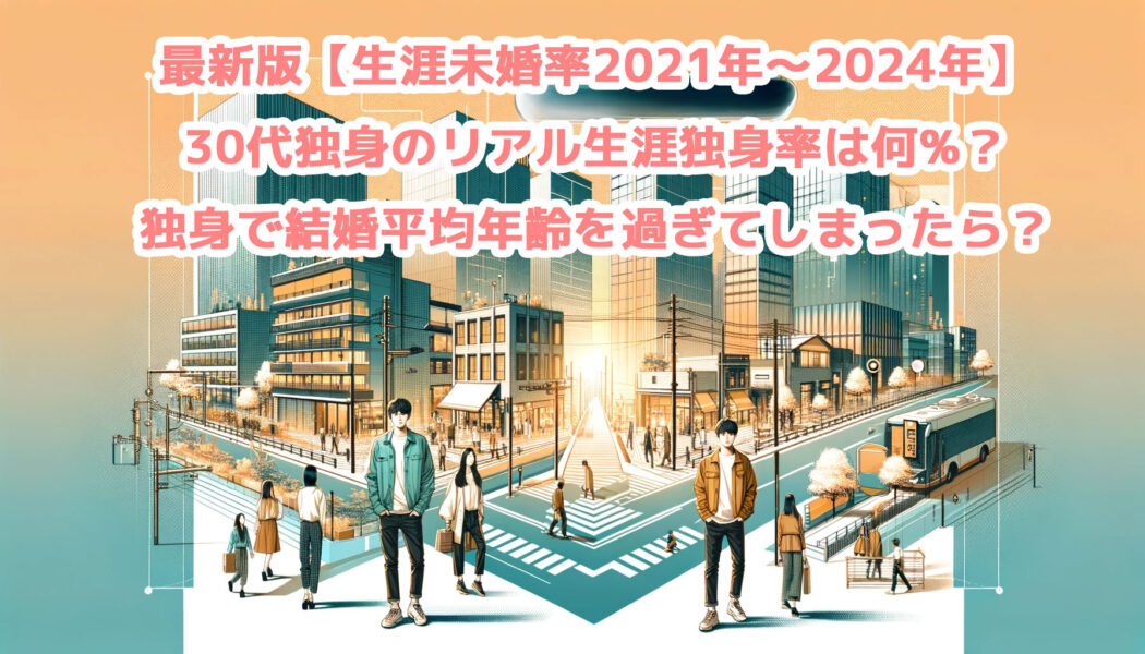 最新版【生涯未婚率2021年～2024年】30代独身のリアル生涯独身率は何%？独身で結婚平均年齢を過ぎてしまったら？