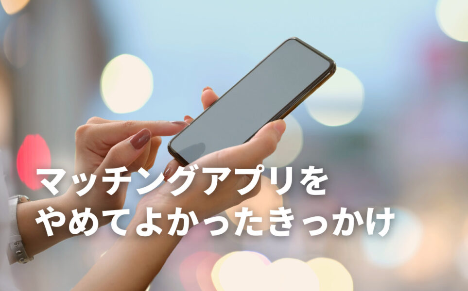 マッチングアプリをやめてよかったきっかけ