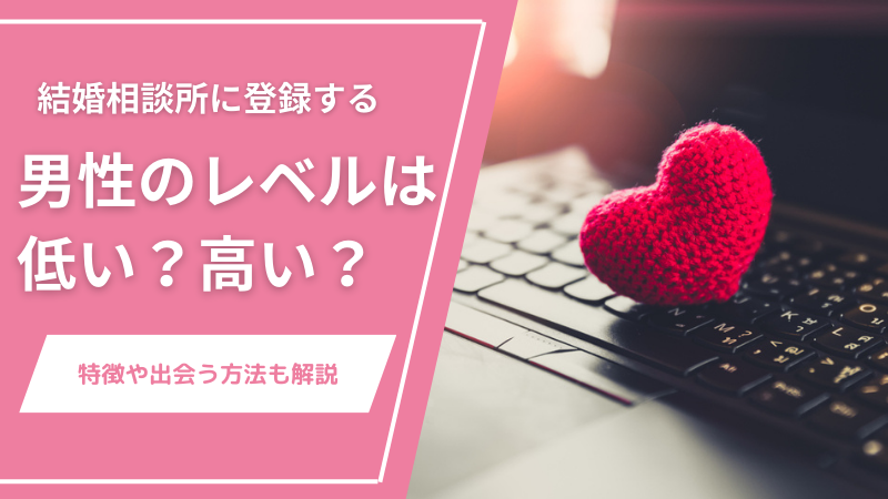 結婚相談所に登録する男性のレベルは低い？高い？特徴や出会う方法も解説
