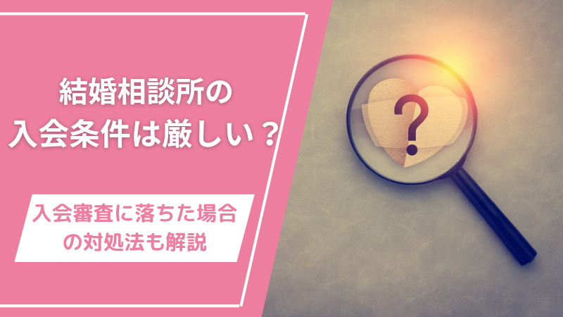 結婚相談所の入会条件は厳しい？入会審査に落ちた場合の対処法も解説